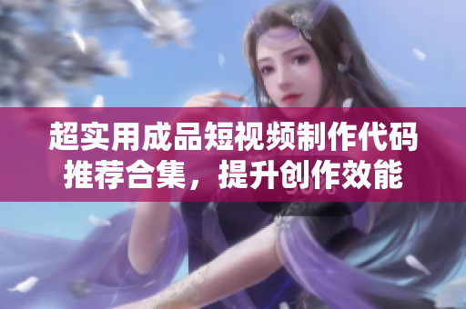 超实用成品短视频制作代码推荐合集，提升创作效能