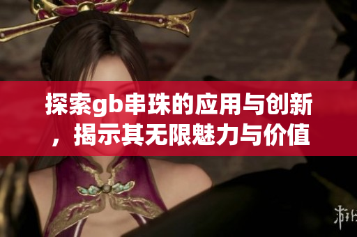 探索gb串珠的应用与创新，揭示其无限魅力与价值