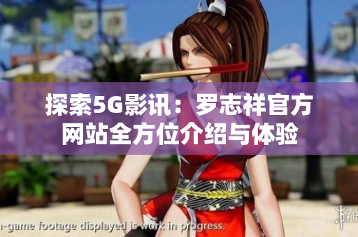 探索5G影讯：罗志祥官方网站全方位介绍与体验