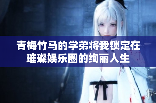 青梅竹马的学弟将我锁定在璀璨娱乐圈的绚丽人生
