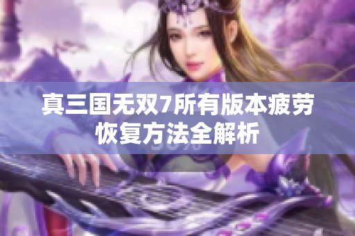 真三国无双7所有版本疲劳恢复方法全解析