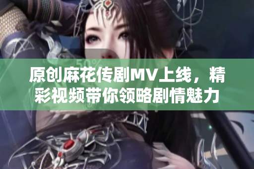 原创麻花传剧MV上线，精彩视频带你领略剧情魅力