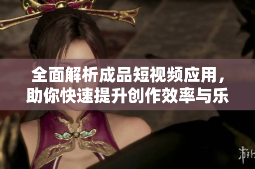 全面解析成品短视频应用，助你快速提升创作效率与乐趣