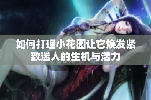如何打理小花园让它焕发紧致迷人的生机与活力