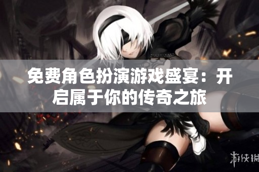 免费角色扮演游戏盛宴：开启属于你的传奇之旅