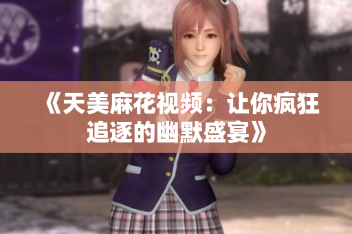 《天美麻花视频：让你疯狂追逐的幽默盛宴》