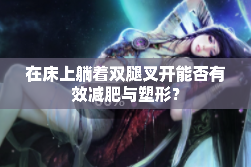 在床上躺着双腿叉开能否有效减肥与塑形？