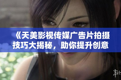 《天美影视传媒广告片拍摄技巧大揭秘，助你提升创意表现》