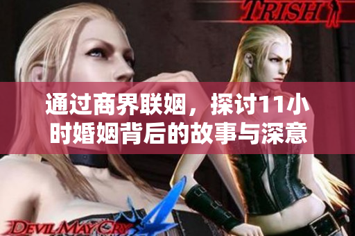 通过商界联姻，探讨11小时婚姻背后的故事与深意