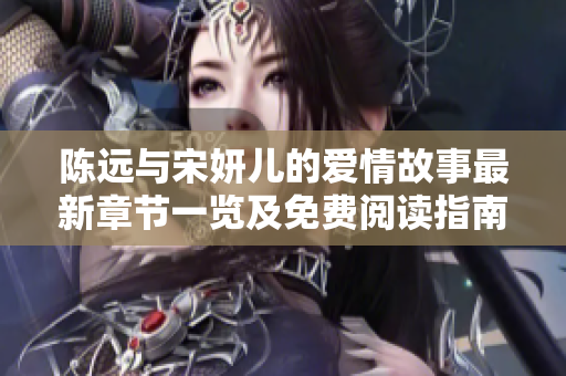 陈远与宋妍儿的爱情故事最新章节一览及免费阅读指南