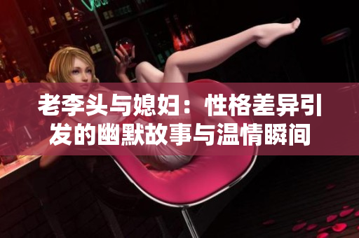 老李头与媳妇：性格差异引发的幽默故事与温情瞬间