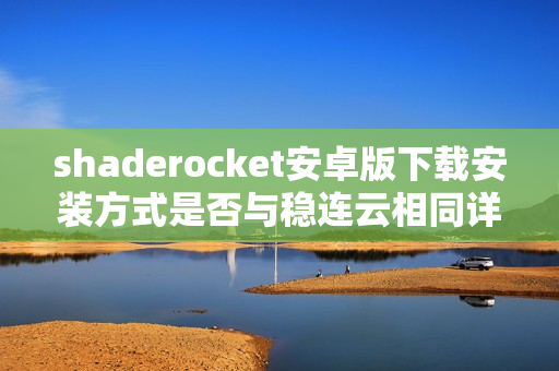 shaderocket安卓版下载安装方式是否与稳连云相同详解