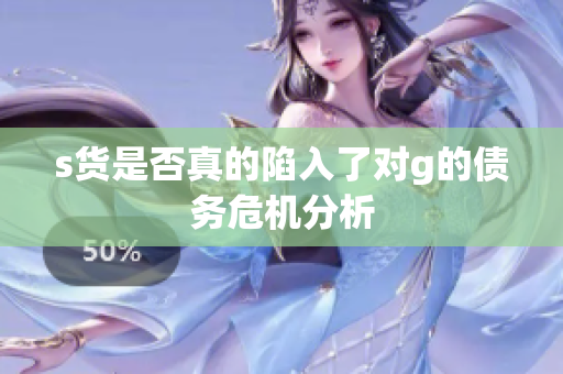 s货是否真的陷入了对g的债务危机分析
