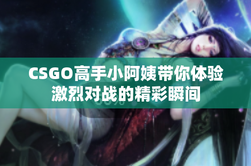 CSGO高手小阿姨带你体验激烈对战的精彩瞬间