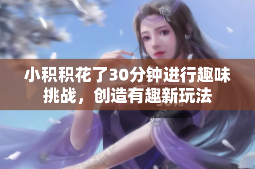 小积积花了30分钟进行趣味挑战，创造有趣新玩法