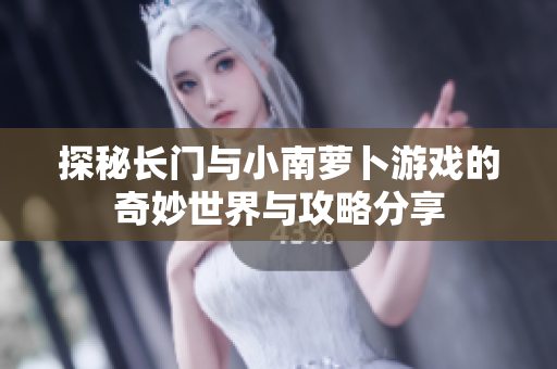 探秘长门与小南萝卜游戏的奇妙世界与攻略分享