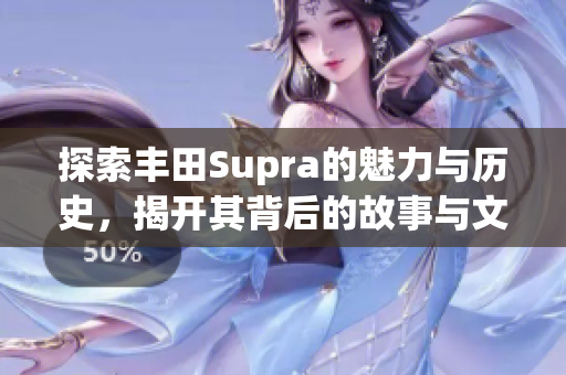 探索丰田Supra的魅力与历史，揭开其背后的故事与文化内涵