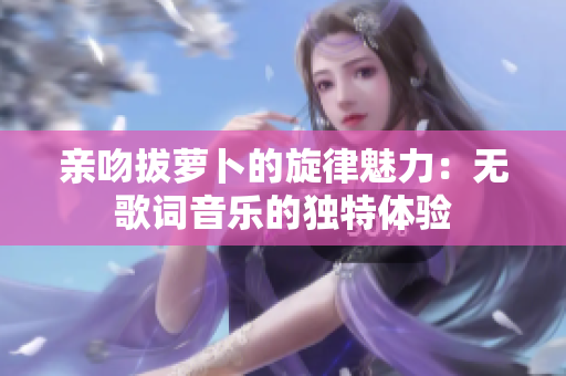 亲吻拔萝卜的旋律魅力：无歌词音乐的独特体验