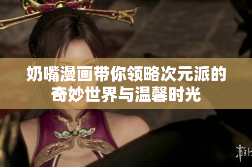 奶嘴漫画带你领略次元派的奇妙世界与温馨时光