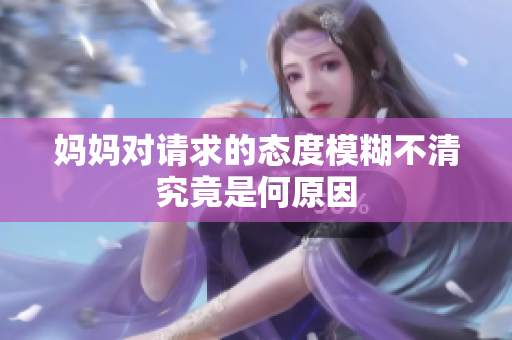 妈妈对请求的态度模糊不清究竟是何原因