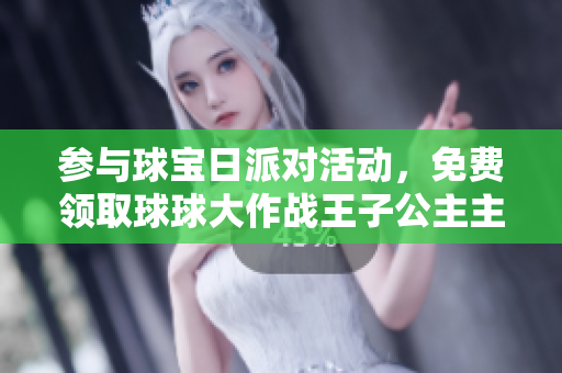 参与球宝日派对活动，免费领取球球大作战王子公主主题皮肤！