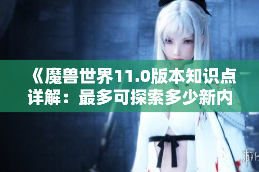《魔兽世界11.0版本知识点详解：最多可探索多少新内容》
