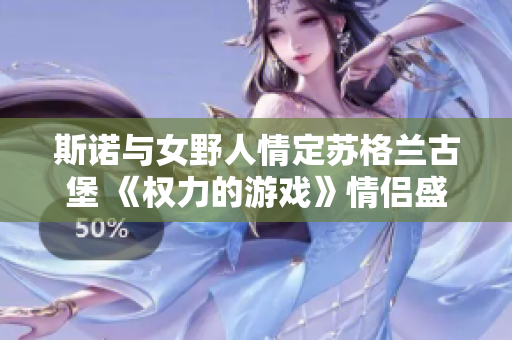 斯诺与女野人情定苏格兰古堡 《权力的游戏》情侣盛大婚礼