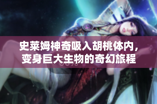史莱姆神奇吸入胡桃体内，变身巨大生物的奇幻旅程