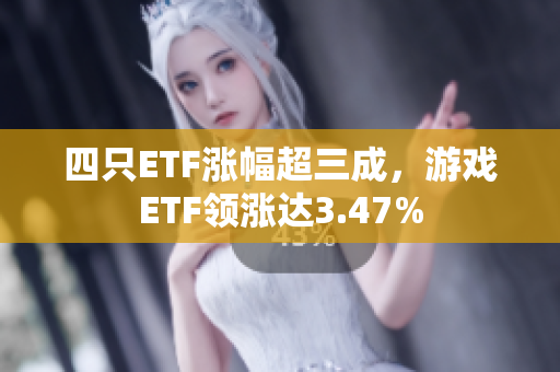 四只ETF涨幅超三成，游戏ETF领涨达3.47%