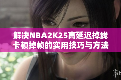解决NBA2K25高延迟掉线卡顿掉帧的实用技巧与方法