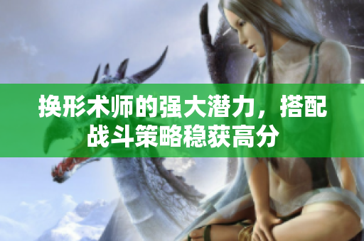 换形术师的强大潜力，搭配战斗策略稳获高分