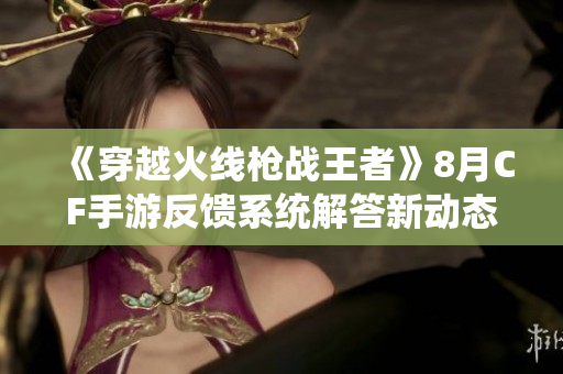 《穿越火线枪战王者》8月CF手游反馈系统解答新动态介绍