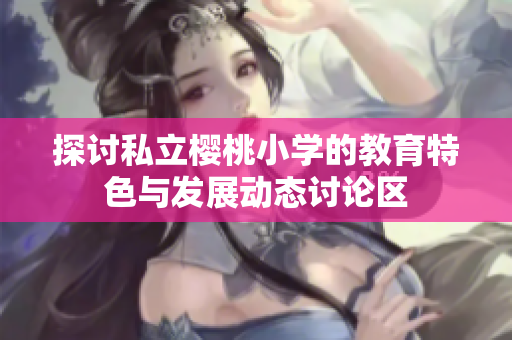 探讨私立樱桃小学的教育特色与发展动态讨论区