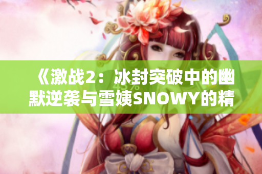 《激战2：冰封突破中的幽默逆袭与雪姨SNOWY的精彩表现》