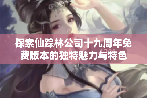 探索仙踪林公司十九周年免费版本的独特魅力与特色