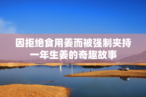 因拒绝食用姜而被强制夹持一年生姜的奇趣故事