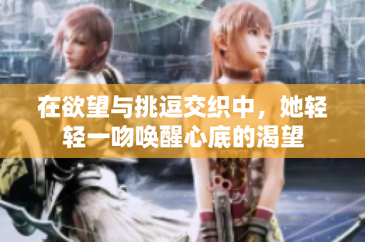 在欲望与挑逗交织中，她轻轻一吻唤醒心底的渴望