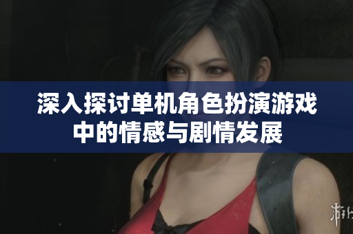 深入探讨单机角色扮演游戏中的情感与剧情发展