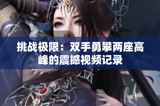 挑战极限：双手勇攀两座高峰的震撼视频记录