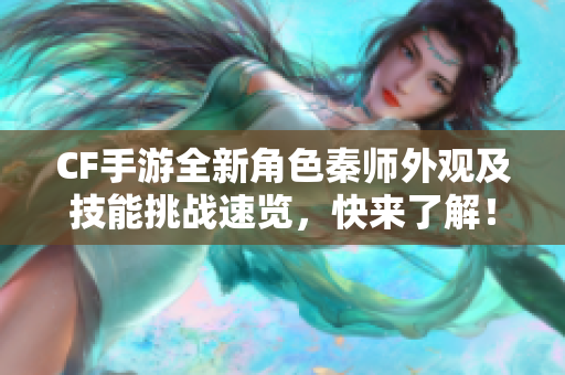 CF手游全新角色秦师外观及技能挑战速览，快来了解！