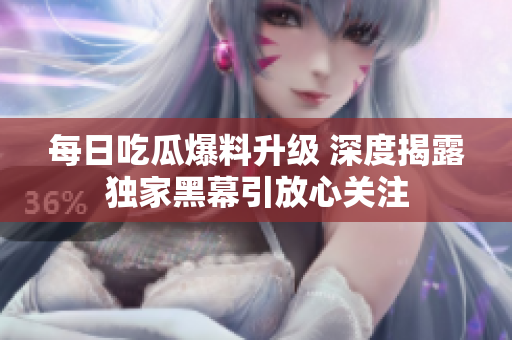 每日吃瓜爆料升级 深度揭露独家黑幕引放心关注