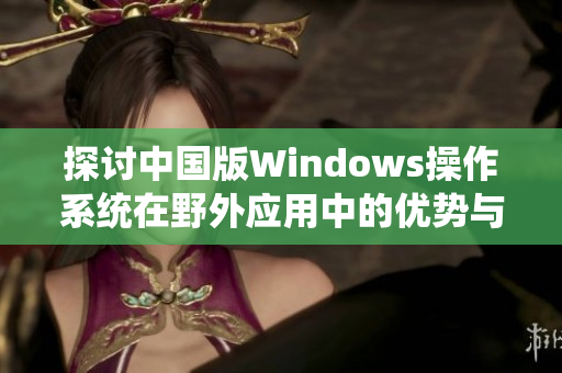 探讨中国版Windows操作系统在野外应用中的优势与挑战
