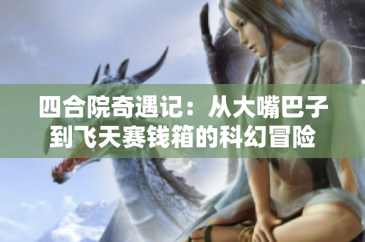 四合院奇遇记：从大嘴巴子到飞天赛钱箱的科幻冒险
