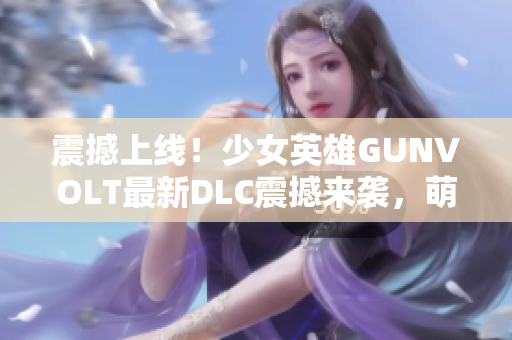 震撼上线！少女英雄GUNVOLT最新DLC震撼来袭，萌力全开敬请期待