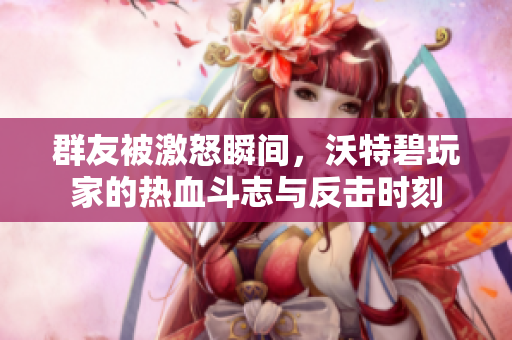 群友被激怒瞬间，沃特碧玩家的热血斗志与反击时刻