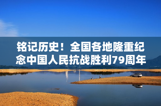 铭记历史！全国各地隆重纪念中国人民抗战胜利79周年