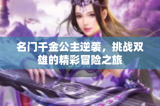 名门千金公主逆袭，挑战双雄的精彩冒险之旅