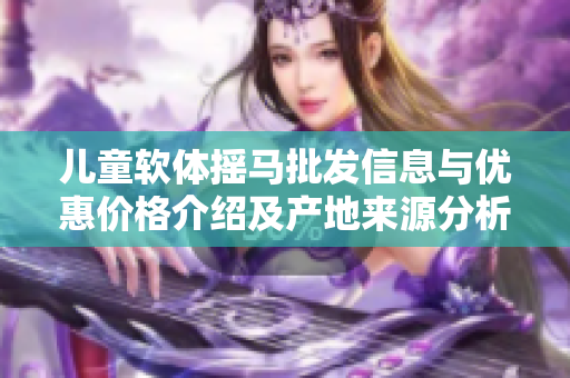 儿童软体摇马批发信息与优惠价格介绍及产地来源分析