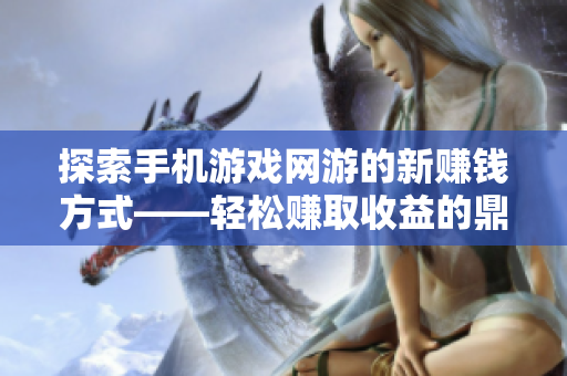 探索手机游戏网游的新赚钱方式——轻松赚取收益的鼎盛手游解析