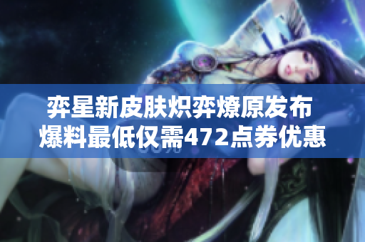 弈星新皮肤炽弈燎原发布 爆料最低仅需472点券优惠抢先看